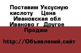 Поставим Уксусную кислоту  › Цена ­ 1 - Ивановская обл., Иваново г. Другое » Продам   